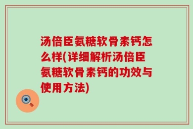 汤倍臣氨糖软骨素钙怎么样(详细解析汤倍臣氨糖软骨素钙的功效与使用方法)