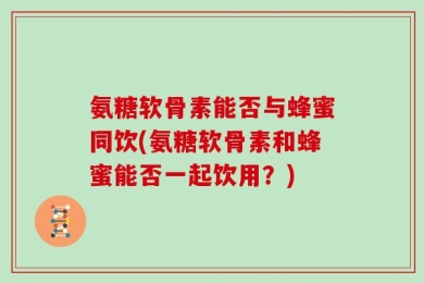 氨糖软骨素能否与蜂蜜同饮(氨糖软骨素和蜂蜜能否一起饮用？)