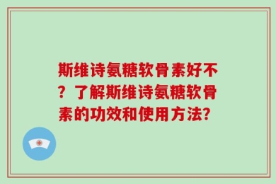 斯维诗氨糖软骨素好不？了解斯维诗氨糖软骨素的功效和使用方法？