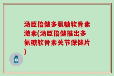 汤臣倍健多氨糖软骨素激素(汤臣倍健推出多氨糖软骨素关节保健片)