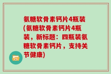 氨糖软骨素钙片4瓶装(氨糖软骨素钙片4瓶装，新标题：四瓶装氨糖软骨素钙片，支持关节健康)