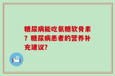 糖尿病能吃氨糖软骨素？糖尿病患者的营养补充建议？