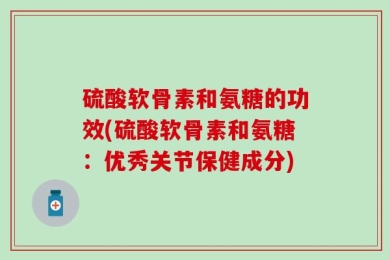 硫酸软骨素和氨糖的功效(硫酸软骨素和氨糖：优秀关节保健成分)