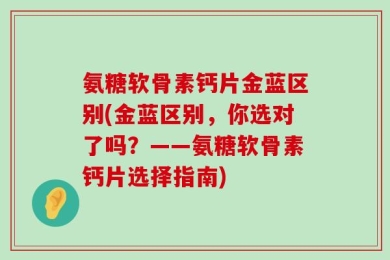 氨糖软骨素钙片金蓝区别(金蓝区别，你选对了吗？——氨糖软骨素钙片选择指南)
