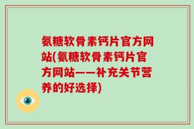 氨糖软骨素钙片官方网站(氨糖软骨素钙片官方网站——补充关节营养的好选择)