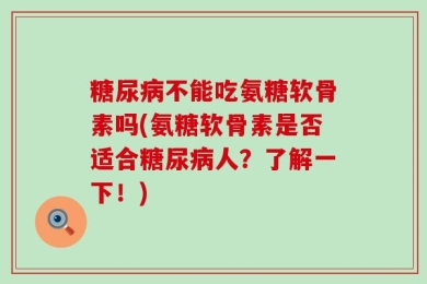 糖尿病不能吃氨糖软骨素吗(氨糖软骨素是否适合糖尿病人？了解一下！)