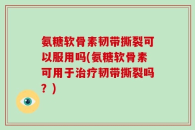 氨糖软骨素韧带撕裂可以服用吗(氨糖软骨素可用于治疗韧带撕裂吗？)
