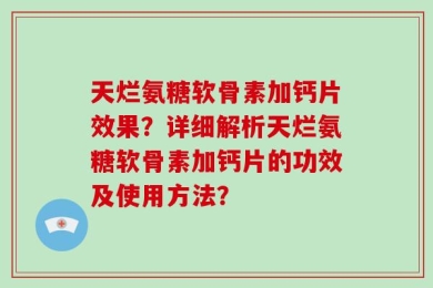天烂氨糖软骨素加钙片效果？详细解析天烂氨糖软骨素加钙片的功效及使用方法？