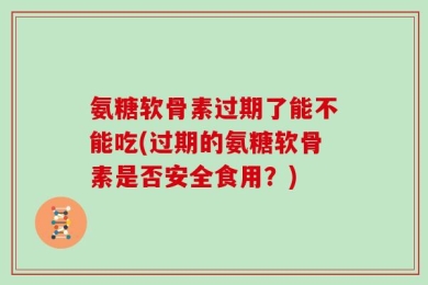氨糖软骨素过期了能不能吃(过期的氨糖软骨素是否安全食用？)