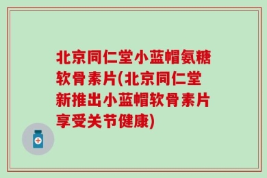 北京同仁堂小蓝帽氨糖软骨素片(北京同仁堂新推出小蓝帽软骨素片享受关节健康)