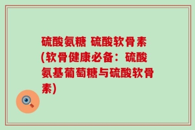 硫酸氨糖 硫酸软骨素(软骨健康必备：硫酸氨基葡萄糖与硫酸软骨素)