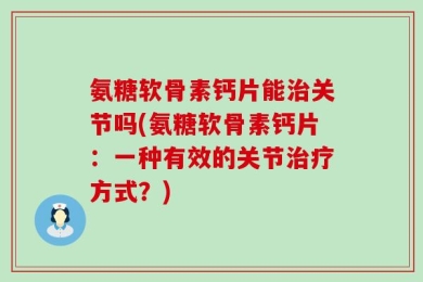 氨糖软骨素钙片能治关节吗(氨糖软骨素钙片：一种有效的关节治疗方式？)
