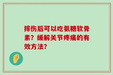 摔伤后可以吃氨糖软骨素？缓解关节疼痛的有效方法？