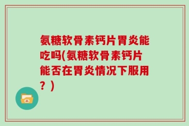 氨糖软骨素钙片胃炎能吃吗(氨糖软骨素钙片能否在胃炎情况下服用？)
