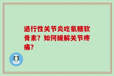 退行性关节炎吃氨糖软骨素？如何缓解关节疼痛？