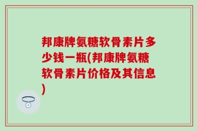 邦康牌氨糖软骨素片多少钱一瓶(邦康牌氨糖软骨素片价格及其信息)