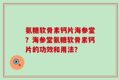 氨糖软骨素钙片海参堂？海参堂氨糖软骨素钙片的功效和用法？