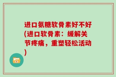 进口氨糖软骨素好不好(进口软骨素：缓解关节疼痛，重塑轻松活动)