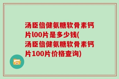 汤臣倍健氨糖软骨素钙片l00片是多少钱(汤臣倍健氨糖软骨素钙片100片价格查询)