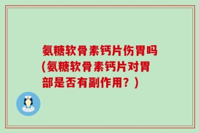 氨糖软骨素钙片伤胃吗(氨糖软骨素钙片对胃部是否有副作用？)
