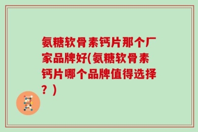 氨糖软骨素钙片那个厂家品牌好(氨糖软骨素钙片哪个品牌值得选择？)
