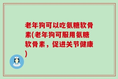 老年狗可以吃氨糖软骨素(老年狗可服用氨糖软骨素，促进关节健康)