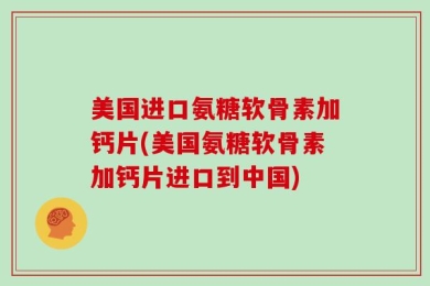 美国进口氨糖软骨素加钙片(美国氨糖软骨素加钙片进口到中国)