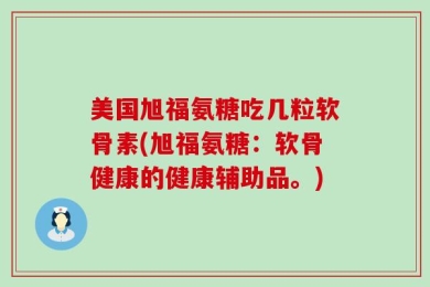 美国旭福氨糖吃几粒软骨素(旭福氨糖：软骨健康的健康辅助品。)