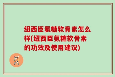纽西臣氨糖软骨素怎么样(纽西臣氨糖软骨素的功效及使用建议)