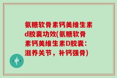 氨糖软骨素钙美维生素d胶囊功效(氨糖软骨素钙美维生素D胶囊：滋养关节，补钙强骨)