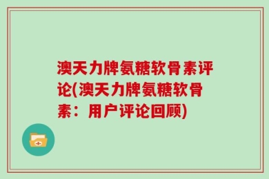 澳天力牌氨糖软骨素评论(澳天力牌氨糖软骨素：用户评论回顾)