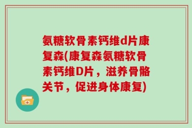 氨糖软骨素钙维d片康复森(康复森氨糖软骨素钙维D片，滋养骨骼关节，促进身体康复)