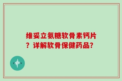 维妥立氨糖软骨素钙片？详解软骨保健药品？