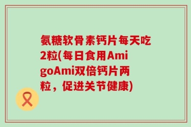 氨糖软骨素钙片每天吃2粒(每日食用AmigoAmi双倍钙片两粒，促进关节健康)