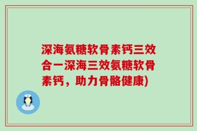 深海氨糖软骨素钙三效合一深海三效氨糖软骨素钙，助力骨骼健康)