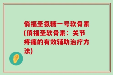 俏福圣氨糖一号软骨素(俏福圣软骨素：关节疼痛的有效辅助治疗方法)