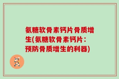 氨糖软骨素钙片骨质增生(氨糖软骨素钙片：预防骨质增生的利器)