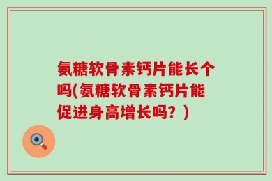 氨糖软骨素钙片能长个吗(氨糖软骨素钙片能促进身高增长吗？)
