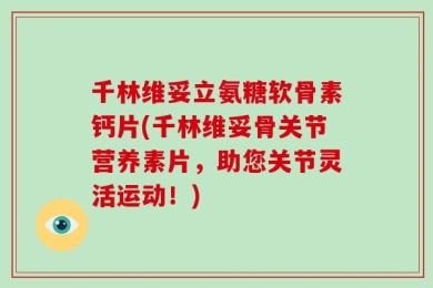 千林维妥立氨糖软骨素钙片(千林维妥骨关节营养素片，助您关节灵活运动！)