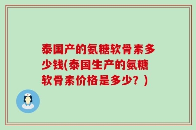 泰国产的氨糖软骨素多少钱(泰国生产的氨糖软骨素价格是多少？)