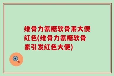 维骨力氨糖软骨素大便红色(维骨力氨糖软骨素引发红色大便)