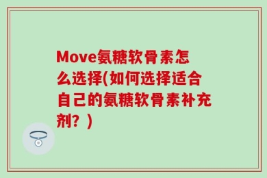 Move氨糖软骨素怎么选择(如何选择适合自己的氨糖软骨素补充剂？)