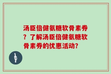 汤臣倍健氨糖软骨素券？了解汤臣倍健氨糖软骨素券的优惠活动？