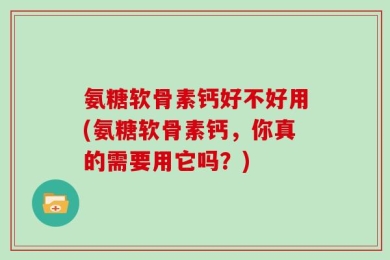 氨糖软骨素钙好不好用(氨糖软骨素钙，你真的需要用它吗？)
