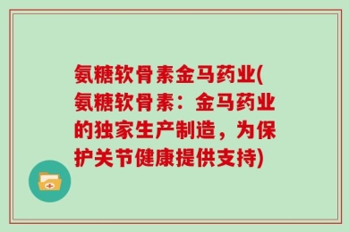氨糖软骨素金马药业(氨糖软骨素：金马药业的独家生产制造，为保护关节健康提供支持)