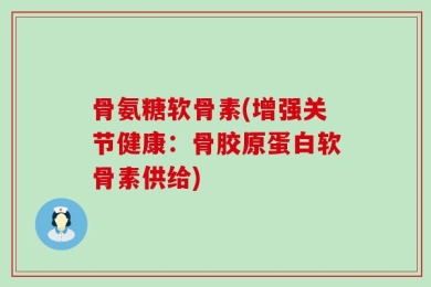 骨氨糖软骨素(增强关节健康：骨胶原蛋白软骨素供给)