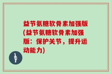 益节氨糖软骨素加强版(益节氨糖软骨素加强版：保护关节，提升运动能力)