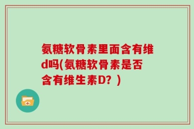 氨糖软骨素里面含有维d吗(氨糖软骨素是否含有维生素D？)
