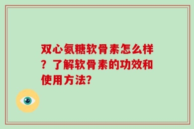 双心氨糖软骨素怎么样？了解软骨素的功效和使用方法？