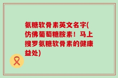 氨糖软骨素英文名字(仿佛葡萄糖胺素！马上搜罗氨糖软骨素的健康益处)